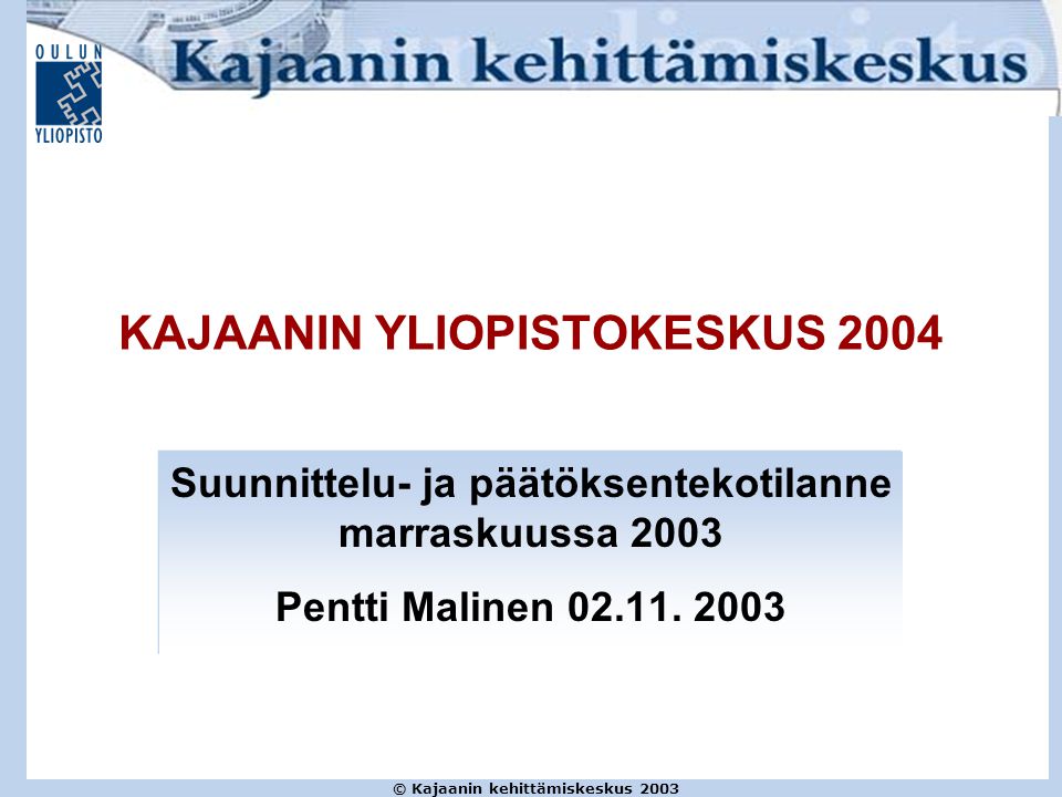 © Kajaanin kehittämiskeskus 2003 KAJAANIN YLIOPISTOKESKUS 2004 Suunnittelu- ja päätöksentekotilanne marraskuussa 2003 Pentti Malinen
