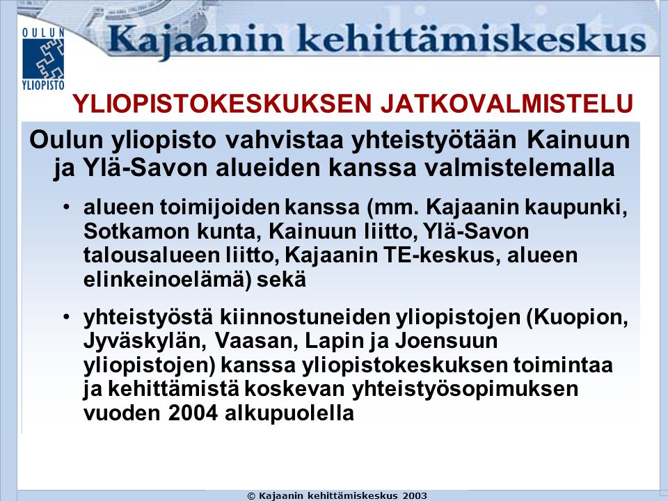 © Kajaanin kehittämiskeskus 2003 YLIOPISTOKESKUKSEN JATKOVALMISTELU Oulun yliopisto vahvistaa yhteistyötään Kainuun ja Ylä-Savon alueiden kanssa valmistelemalla alueen toimijoiden kanssa (mm.