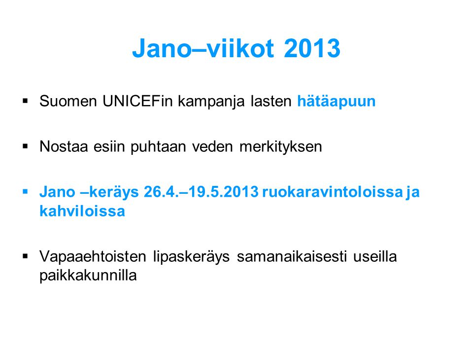 Jano–viikot 2013  Suomen UNICEFin kampanja lasten hätäapuun  Nostaa esiin puhtaan veden merkityksen  Jano –keräys 26.4.– ruokaravintoloissa ja kahviloissa  Vapaaehtoisten lipaskeräys samanaikaisesti useilla paikkakunnilla