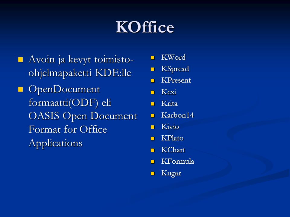 KOffice Avoin ja kevyt toimisto- ohjelmapaketti KDE:lle Avoin ja kevyt toimisto- ohjelmapaketti KDE:lle OpenDocument formaatti(ODF) eli OASIS Open Document Format for Office Applications OpenDocument formaatti(ODF) eli OASIS Open Document Format for Office Applications KWord KSpread KPresent Kexi Krita Karbon14 Kivio KPlato KChart KFormula Kugar