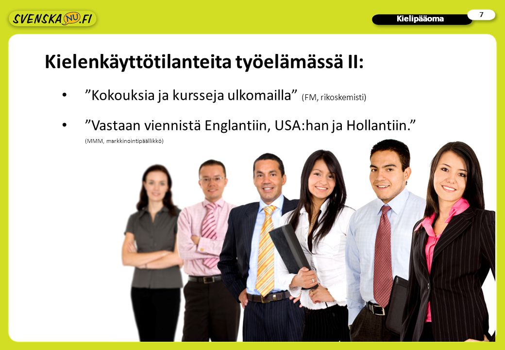 6 6 Kielenkäyttötilanteita työelämässä I: Kansainvälisiä kokouksia ja konferensseja, ulkomaisten tutkijoiden opastus Suomessa (FM, tutkija) Kontaktien hoitoa ja yhteistyötä ulkomaisten asiantuntijoiden kanssa (ELL, tarkastuseläinlääkäri)