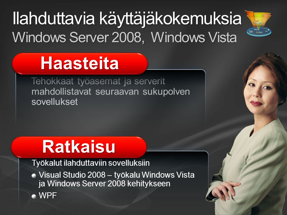 Tehokkaat työasemat ja serverit mahdollistavat seuraavan sukupolven sovellukset Ilahduttavia käyttäjäkokemuksia Windows Server 2008, Windows Vista RatkaisuRatkaisu Työkalut ilahduttaviin sovelluksiin Visual Studio 2008 – työkalu Windows Vista ja Windows Server 2008 kehitykseen WPF HaasteitaHaasteita