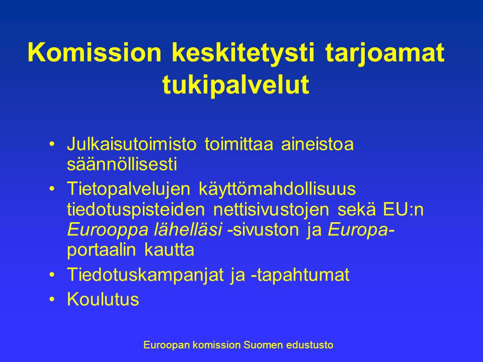 Komission keskitetysti tarjoamat tukipalvelut Julkaisutoimisto toimittaa aineistoa säännöllisesti Tietopalvelujen käyttömahdollisuus tiedotuspisteiden nettisivustojen sekä EU:n Eurooppa lähelläsi -sivuston ja Europa- portaalin kautta Tiedotuskampanjat ja -tapahtumat Koulutus Euroopan komission Suomen edustusto