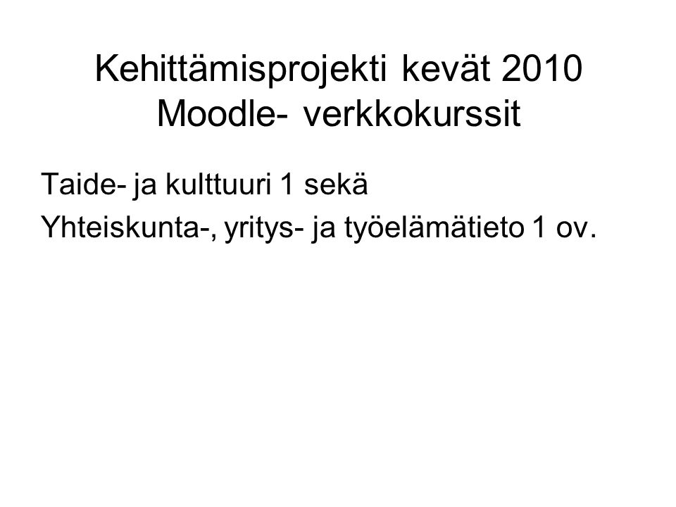 Kehittämisprojekti kevät 2010 Moodle- verkkokurssit Taide- ja kulttuuri 1 sekä Yhteiskunta-, yritys- ja työelämätieto 1 ov.