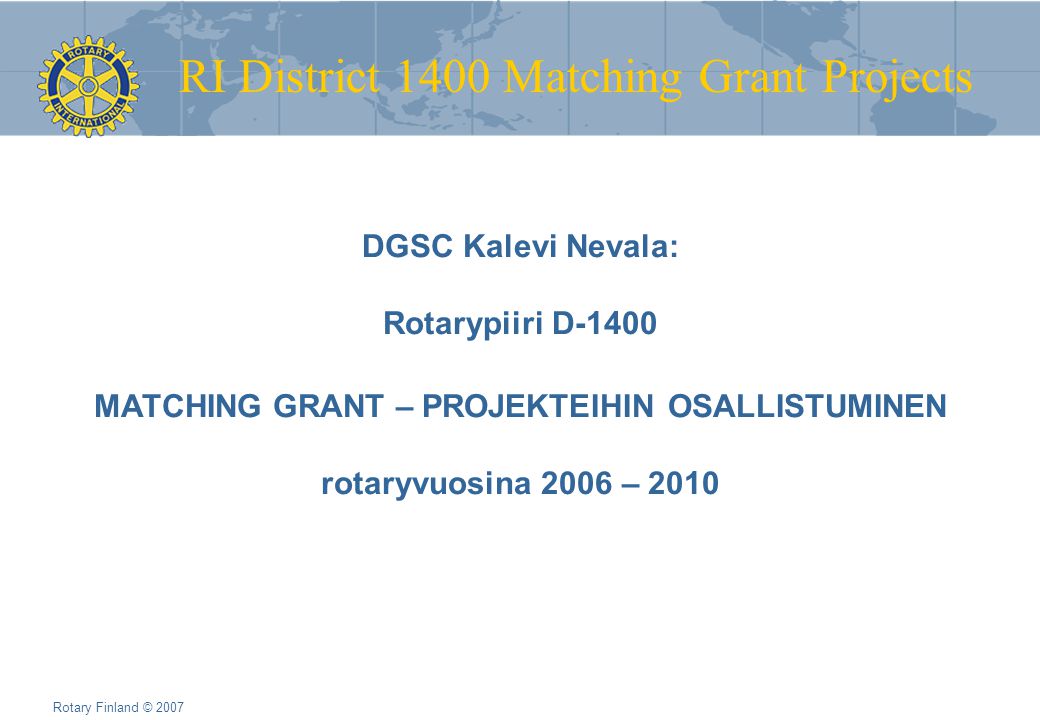 RI District 1400 Matching Grant Projects Rotary Finland © 2007 DGSC Kalevi Nevala: Rotarypiiri D-1400 MATCHING GRANT – PROJEKTEIHIN OSALLISTUMINEN rotaryvuosina 2006 – 2010