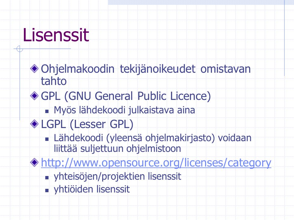 Lisenssit Ohjelmakoodin tekijänoikeudet omistavan tahto GPL (GNU General Public Licence) Myös lähdekoodi julkaistava aina LGPL (Lesser GPL) Lähdekoodi (yleensä ohjelmakirjasto) voidaan liittää suljettuun ohjelmistoon   yhteisöjen/projektien lisenssit yhtiöiden lisenssit