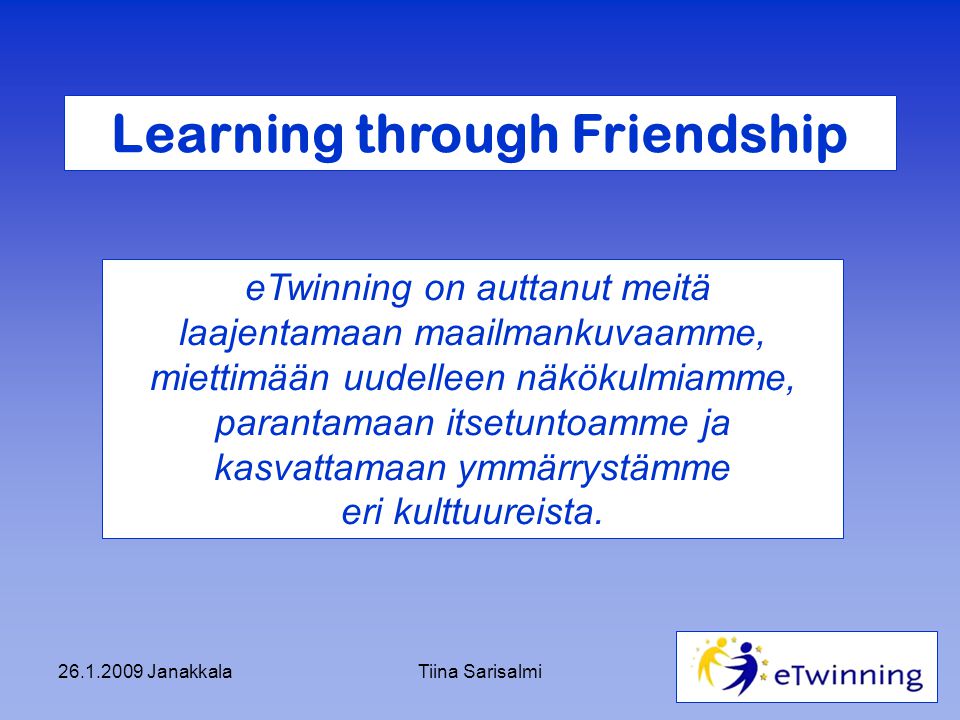 JanakkalaTiina Sarisalmi Learning through Friendship eTwinning on auttanut meitä laajentamaan maailmankuvaamme, miettimään uudelleen näkökulmiamme, parantamaan itsetuntoamme ja kasvattamaan ymmärrystämme eri kulttuureista.