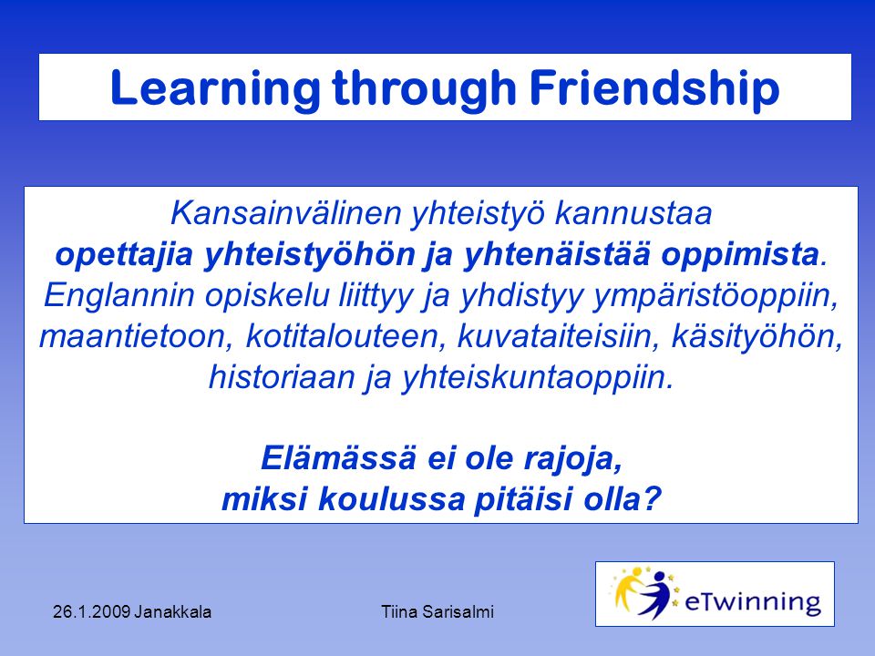 JanakkalaTiina Sarisalmi Learning through Friendship Kansainvälinen yhteistyö kannustaa opettajia yhteistyöhön ja yhtenäistää oppimista.