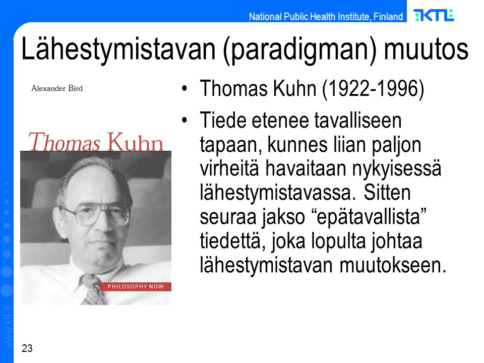 National Public Health Institute, Finland   23 Lähestymistavan (paradigman) muutos Thomas Kuhn ( ) ‏ Tiede etenee tavalliseen tapaan, kunnes liian paljon virheitä havaitaan nykyisessä lähestymistavassa.