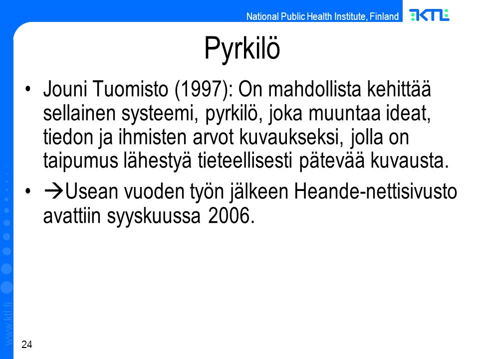 National Public Health Institute, Finland   24 Pyrkilö Jouni Tuomisto (1997): On mahdollista kehittää sellainen systeemi, pyrkilö, joka muuntaa ideat, tiedon ja ihmisten arvot kuvaukseksi, jolla on taipumus lähestyä tieteellisesti pätevää kuvausta.