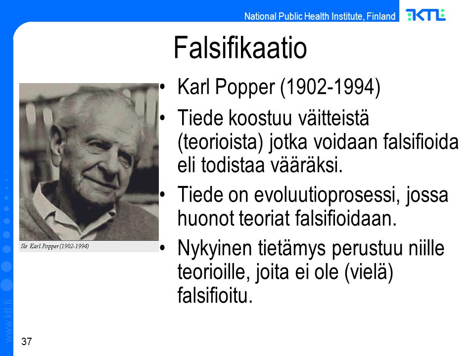 National Public Health Institute, Finland   37 Falsifikaatio Karl Popper ( ) ‏ Tiede koostuu väitteistä (teorioista) jotka voidaan falsifioida eli todistaa vääräksi.