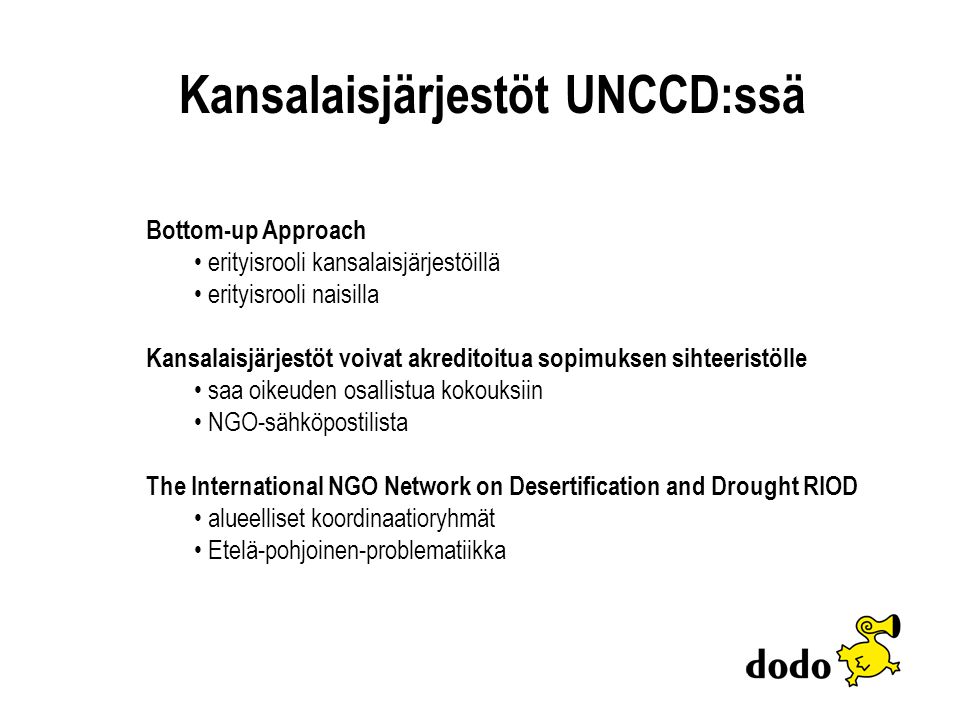 Bottom-up Approach erityisrooli kansalaisjärjestöillä erityisrooli naisilla Kansalaisjärjestöt voivat akreditoitua sopimuksen sihteeristölle saa oikeuden osallistua kokouksiin NGO-sähköpostilista The International NGO Network on Desertification and Drought RIOD alueelliset koordinaatioryhmät Etelä-pohjoinen-problematiikka Kansalaisjärjestöt UNCCD:ssä