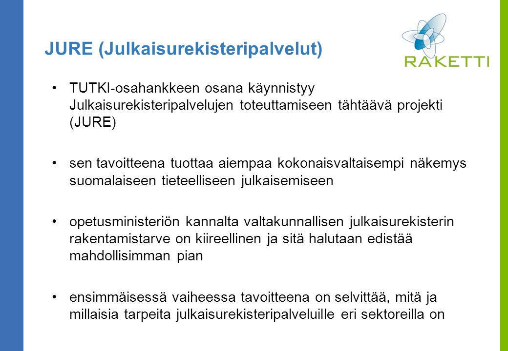 JURE (Julkaisurekisteripalvelut) TUTKI-osahankkeen osana käynnistyy Julkaisurekisteripalvelujen toteuttamiseen tähtäävä projekti (JURE) sen tavoitteena tuottaa aiempaa kokonaisvaltaisempi näkemys suomalaiseen tieteelliseen julkaisemiseen opetusministeriön kannalta valtakunnallisen julkaisurekisterin rakentamistarve on kiireellinen ja sitä halutaan edistää mahdollisimman pian ensimmäisessä vaiheessa tavoitteena on selvittää, mitä ja millaisia tarpeita julkaisurekisteripalveluille eri sektoreilla on