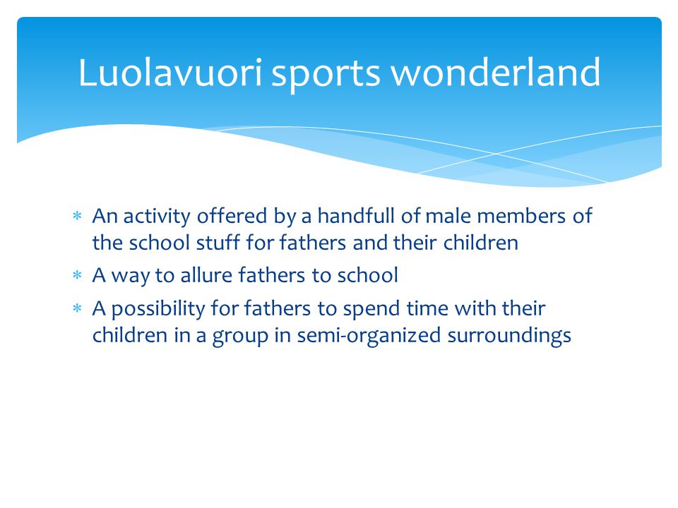  An activity offered by a handfull of male members of the school stuff for fathers and their children  A way to allure fathers to school  A possibility for fathers to spend time with their children in a group in semi-organized surroundings Luolavuori sports wonderland