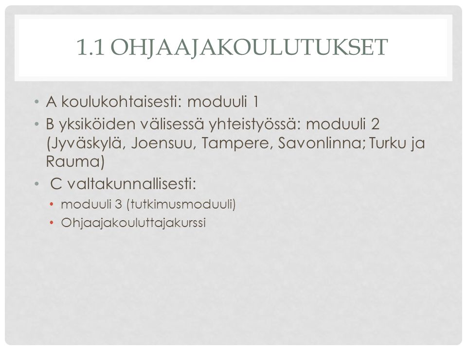 1.1 OHJAAJAKOULUTUKSET A koulukohtaisesti: moduuli 1 B yksiköiden välisessä yhteistyössä: moduuli 2 (Jyväskylä, Joensuu, Tampere, Savonlinna; Turku ja Rauma) C valtakunnallisesti: moduuli 3 (tutkimusmoduuli) Ohjaajakouluttajakurssi