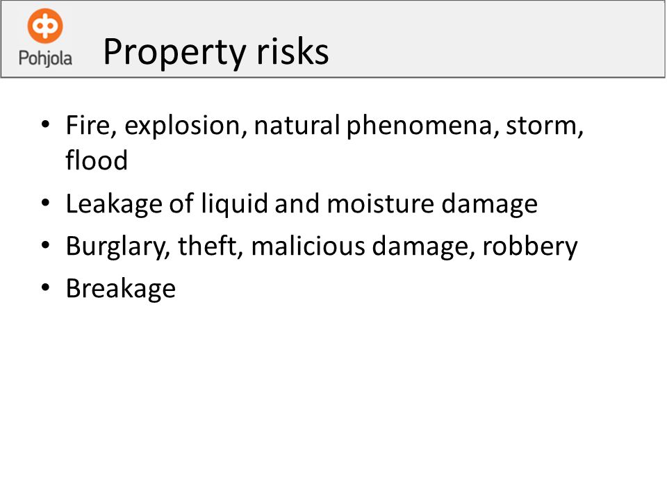 Property risks Fire, explosion, natural phenomena, storm, flood Leakage of liquid and moisture damage Burglary, theft, malicious damage, robbery Breakage