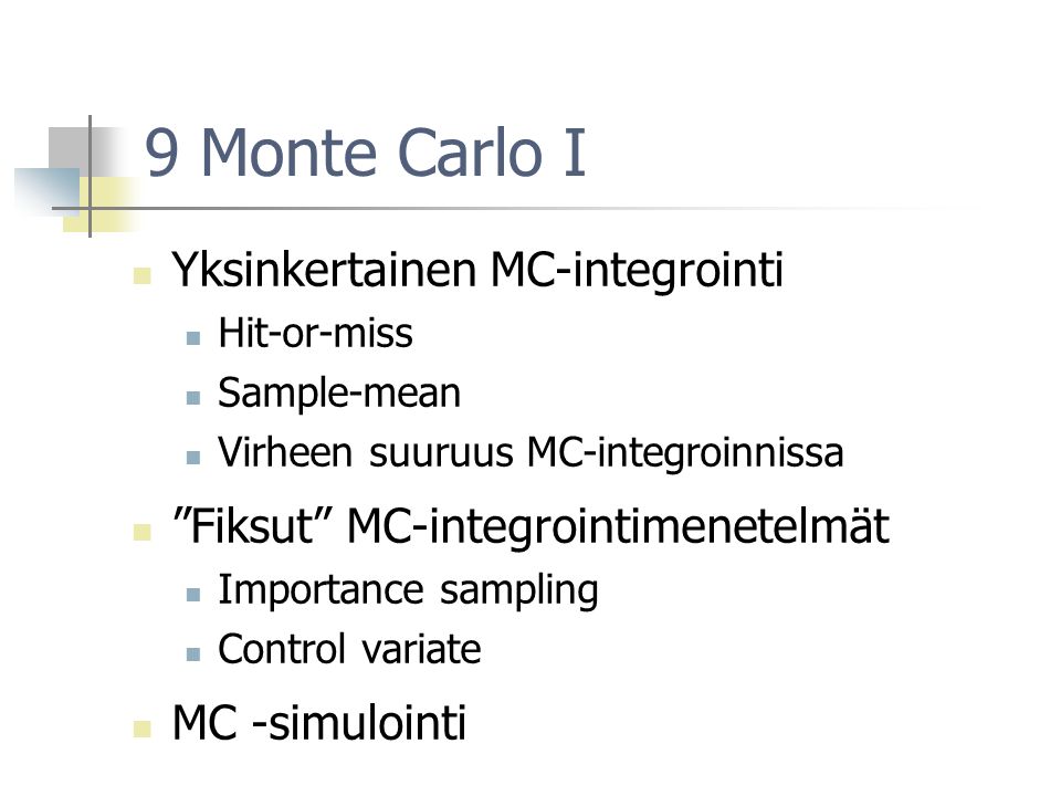 9 Monte Carlo I Yksinkertainen MC-integrointi Hit-or-miss Sample-mean Virheen suuruus MC-integroinnissa Fiksut MC-integrointimenetelmät Importance sampling Control variate MC -simulointi