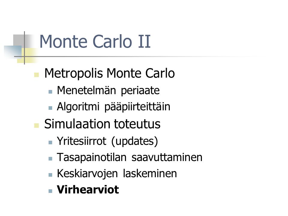 Monte Carlo II Metropolis Monte Carlo Menetelmän periaate Algoritmi pääpiirteittäin Simulaation toteutus Yritesiirrot (updates) Tasapainotilan saavuttaminen Keskiarvojen laskeminen Virhearviot