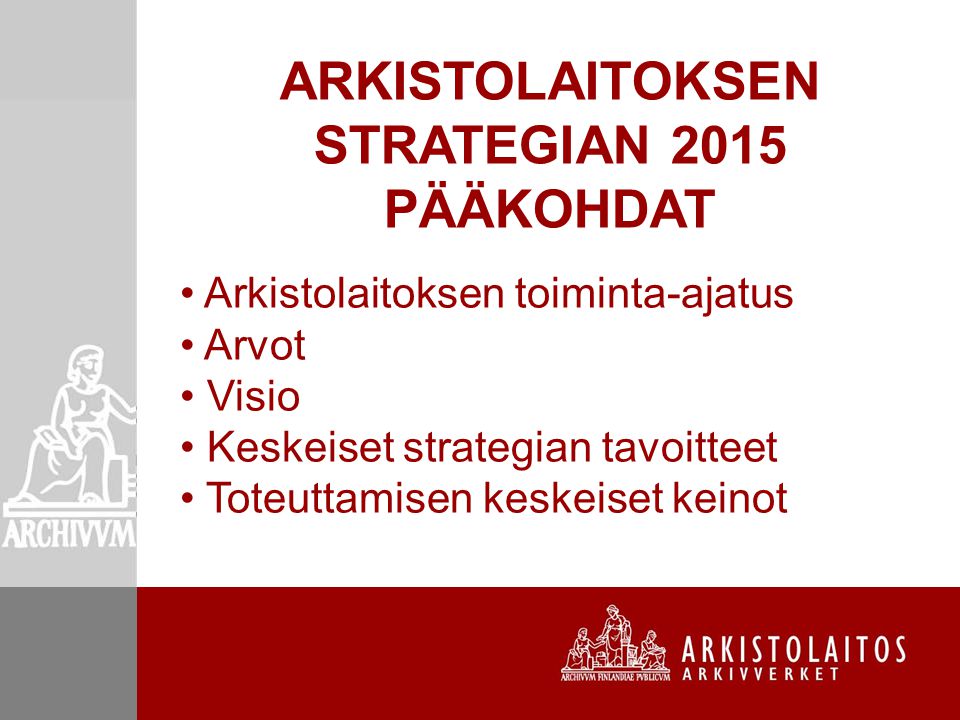 Arkistolaitoksen toiminta-ajatus Arvot Visio Keskeiset strategian tavoitteet Toteuttamisen keskeiset keinot ARKISTOLAITOKSEN STRATEGIAN 2015 PÄÄKOHDAT