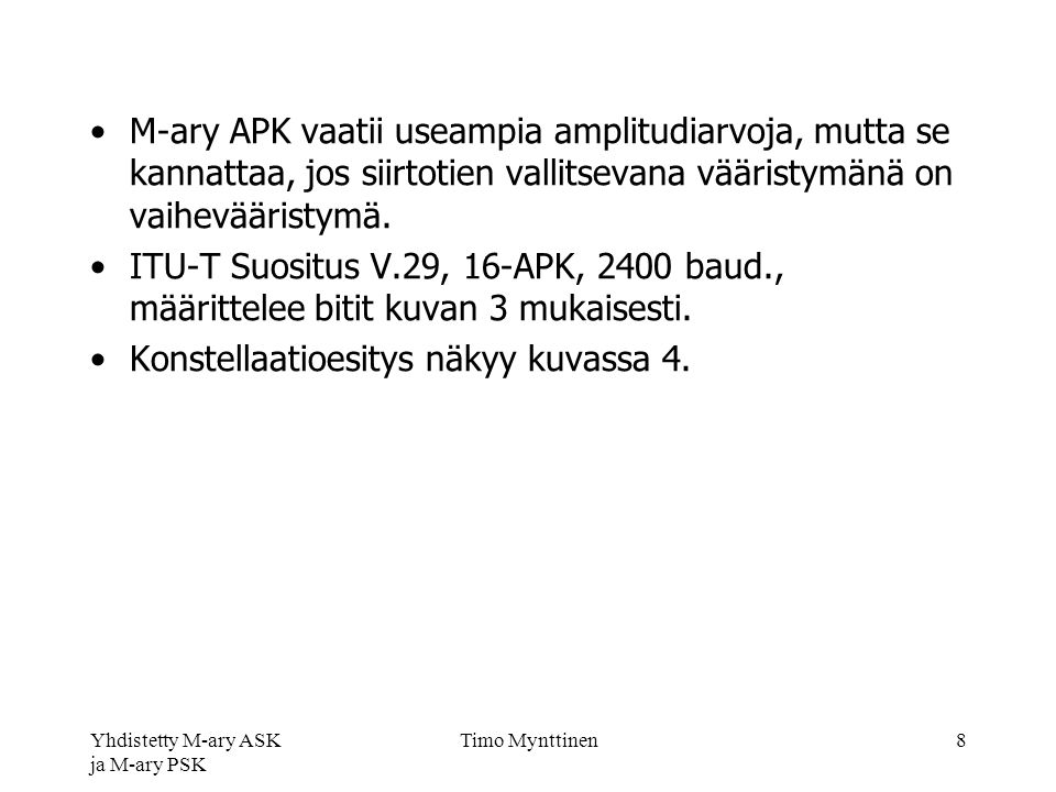 Yhdistetty M-ary ASK ja M-ary PSK Timo Mynttinen8 M-ary APK vaatii useampia amplitudiarvoja, mutta se kannattaa, jos siirtotien vallitsevana vääristymänä on vaihevääristymä.