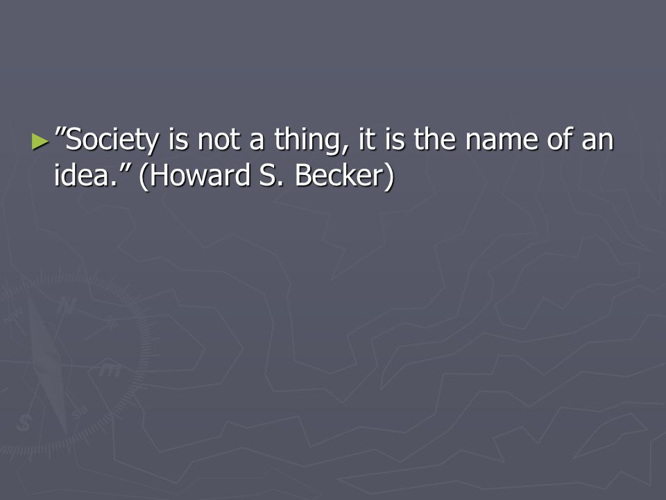 ► Society is not a thing, it is the name of an idea. (Howard S. Becker)