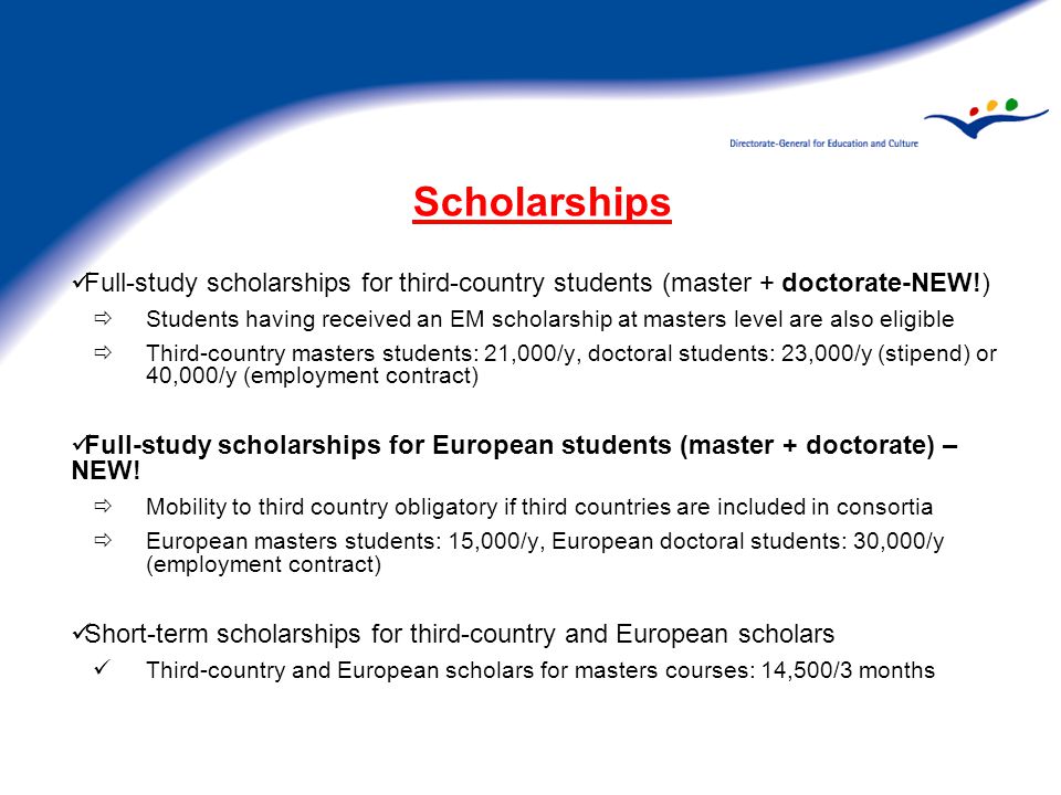 Scholarships Full-study scholarships for third-country students (master + doctorate-NEW!)  Students having received an EM scholarship at masters level are also eligible  Third-country masters students: 21,000/y, doctoral students: 23,000/y (stipend) or 40,000/y (employment contract) Full-study scholarships for European students (master + doctorate) – NEW.
