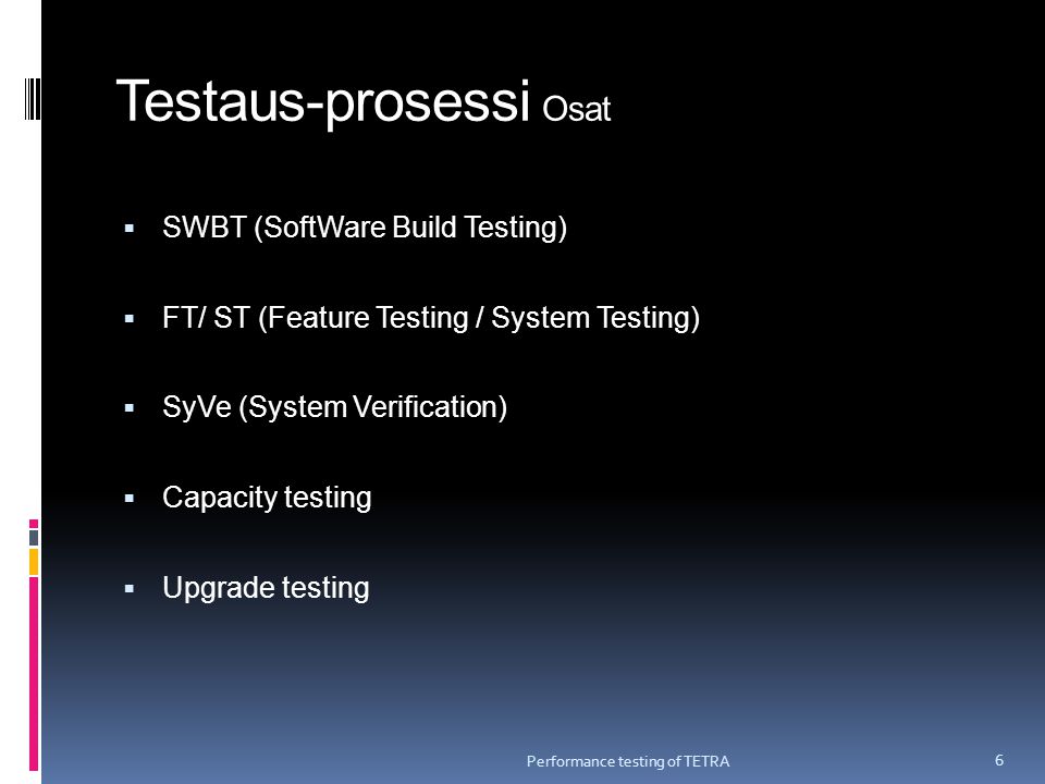Testaus-prosessi Osat  SWBT (SoftWare Build Testing)  FT/ ST (Feature Testing / System Testing)  SyVe (System Verification)  Capacity testing  Upgrade testing Performance testing of TETRA 6
