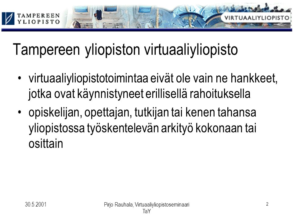 Pirjo Rauhala, Virtuaaliyliopistoseminaari TaY 2 Tampereen yliopiston virtuaaliyliopisto virtuaaliyliopistotoimintaa eivät ole vain ne hankkeet, jotka ovat käynnistyneet erillisellä rahoituksella opiskelijan, opettajan, tutkijan tai kenen tahansa yliopistossa työskentelevän arkityö kokonaan tai osittain