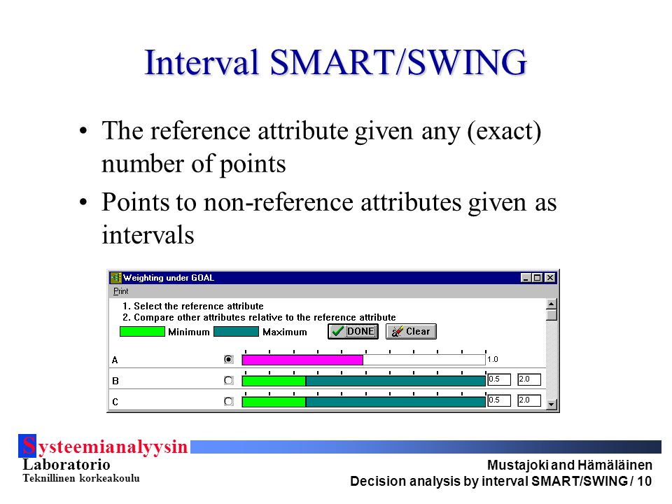 S ysteemianalyysin Laboratorio Teknillinen korkeakoulu Mustajoki and Hämäläinen Decision analysis by interval SMART/SWING / 10 Interval SMART/SWING The reference attribute given any (exact) number of points Points to non-reference attributes given as intervals
