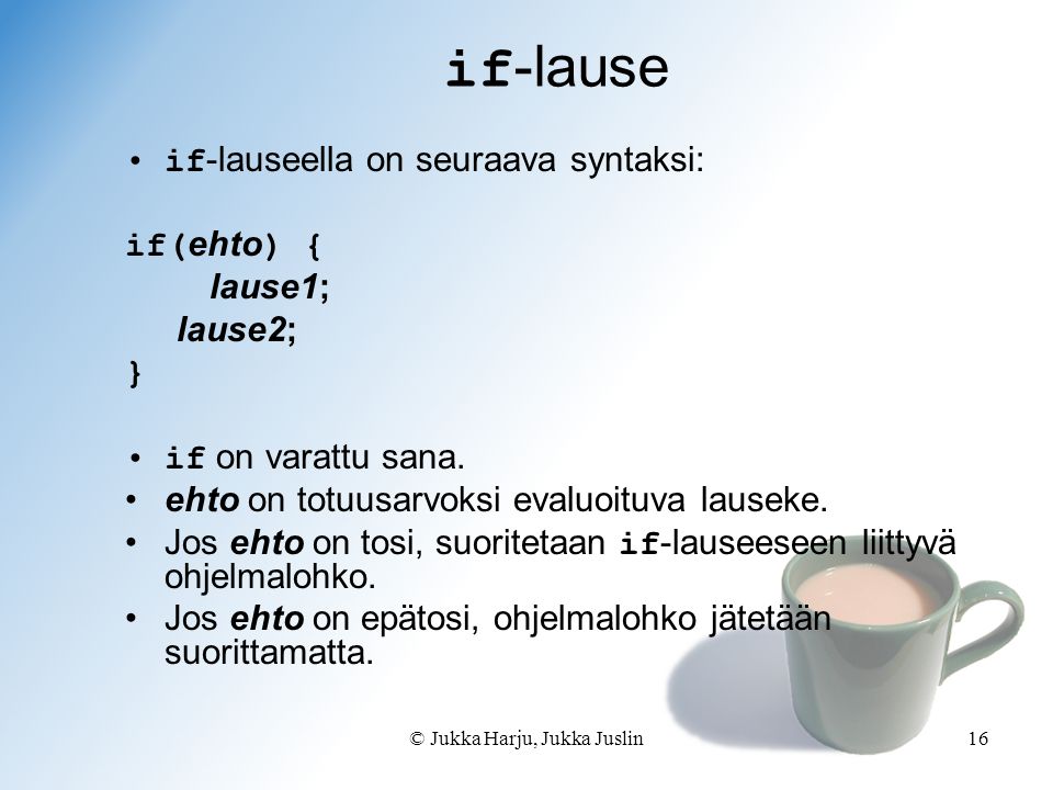 © Jukka Harju, Jukka Juslin16 if -lause if -lauseella on seuraava syntaksi: if( ehto ) { lause1; lause2; } if on varattu sana.