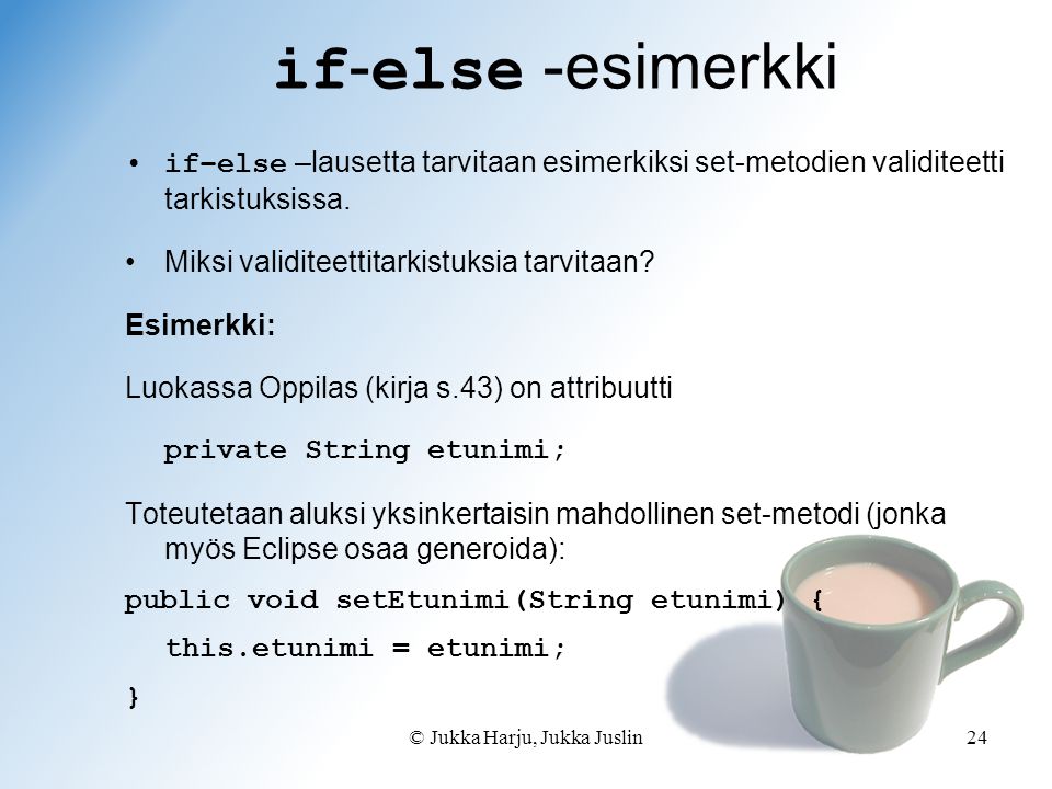 © Jukka Harju, Jukka Juslin24 if - else -esimerkki if–else –lausetta tarvitaan esimerkiksi set-metodien validiteetti tarkistuksissa.