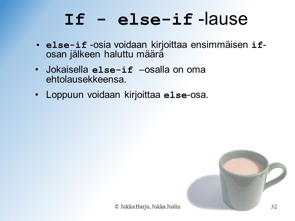 © Jukka Harju, Jukka Juslin32 If - else-if -lause else-if -osia voidaan kirjoittaa ensimmäisen if - osan jälkeen haluttu määrä Jokaisella else-if –osalla on oma ehtolausekkeensa.
