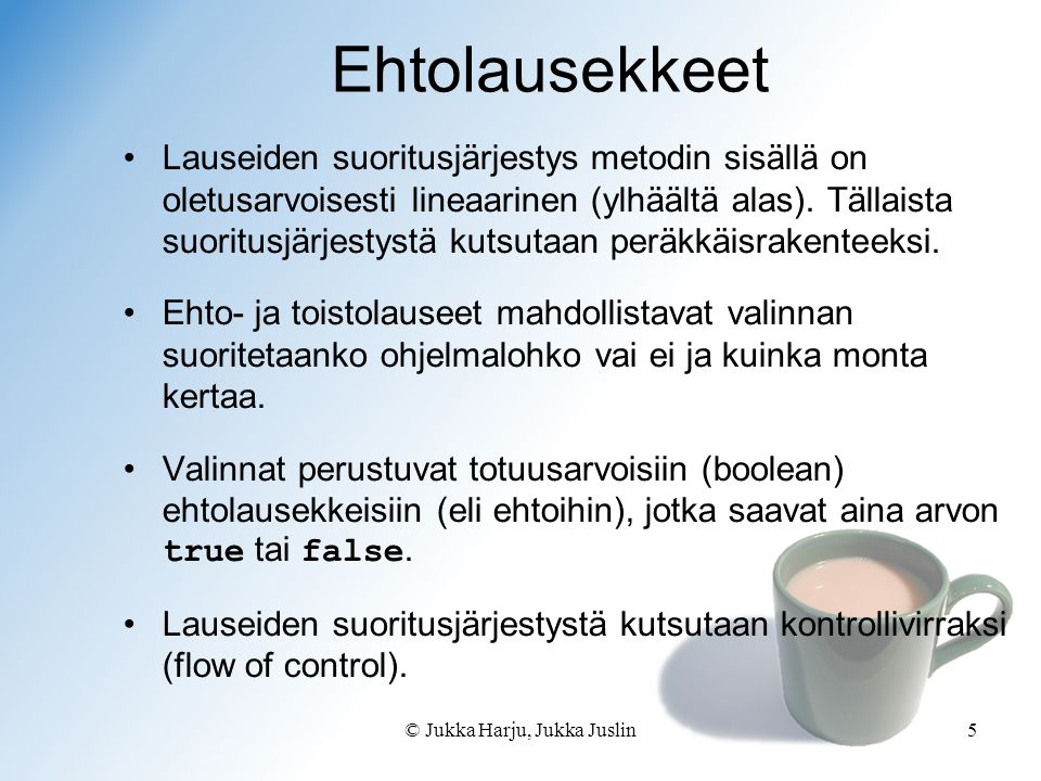 © Jukka Harju, Jukka Juslin5 Ehtolausekkeet Lauseiden suoritusjärjestys metodin sisällä on oletusarvoisesti lineaarinen (ylhäältä alas).