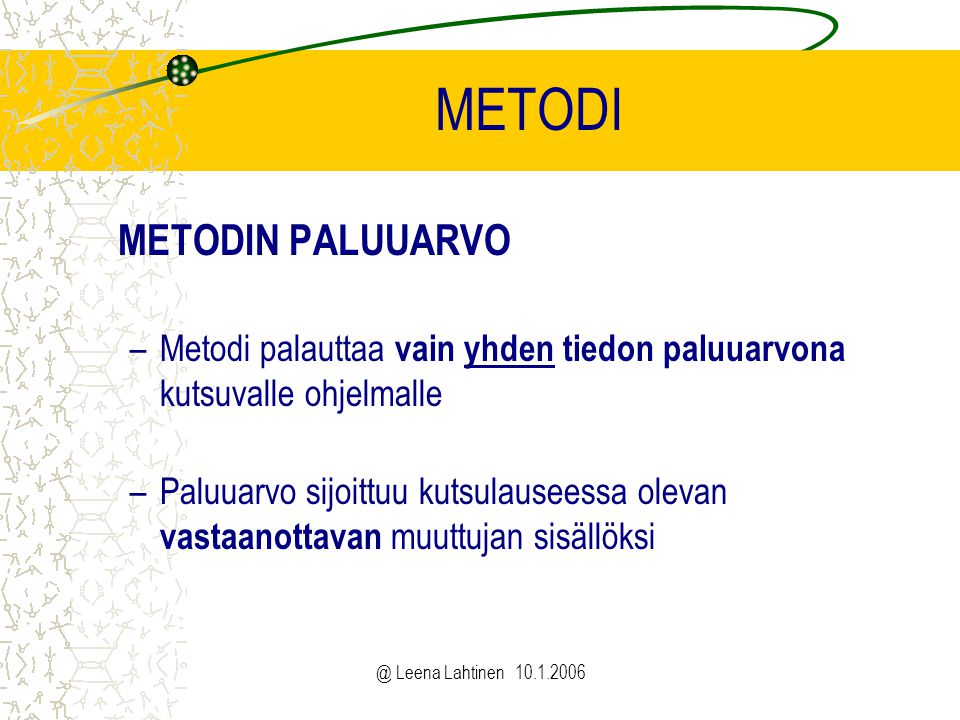 @ Leena Lahtinen METODI METODIN PALUUARVO –Metodi palauttaa vain yhden tiedon paluuarvona kutsuvalle ohjelmalle –Paluuarvo sijoittuu kutsulauseessa olevan vastaanottavan muuttujan sisällöksi