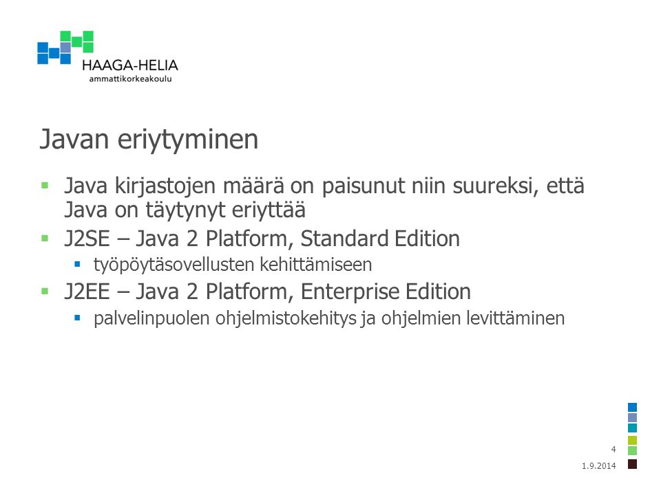 Javan eriytyminen  Java kirjastojen määrä on paisunut niin suureksi, että Java on täytynyt eriyttää  J2SE – Java 2 Platform, Standard Edition  työpöytäsovellusten kehittämiseen  J2EE – Java 2 Platform, Enterprise Edition  palvelinpuolen ohjelmistokehitys ja ohjelmien levittäminen