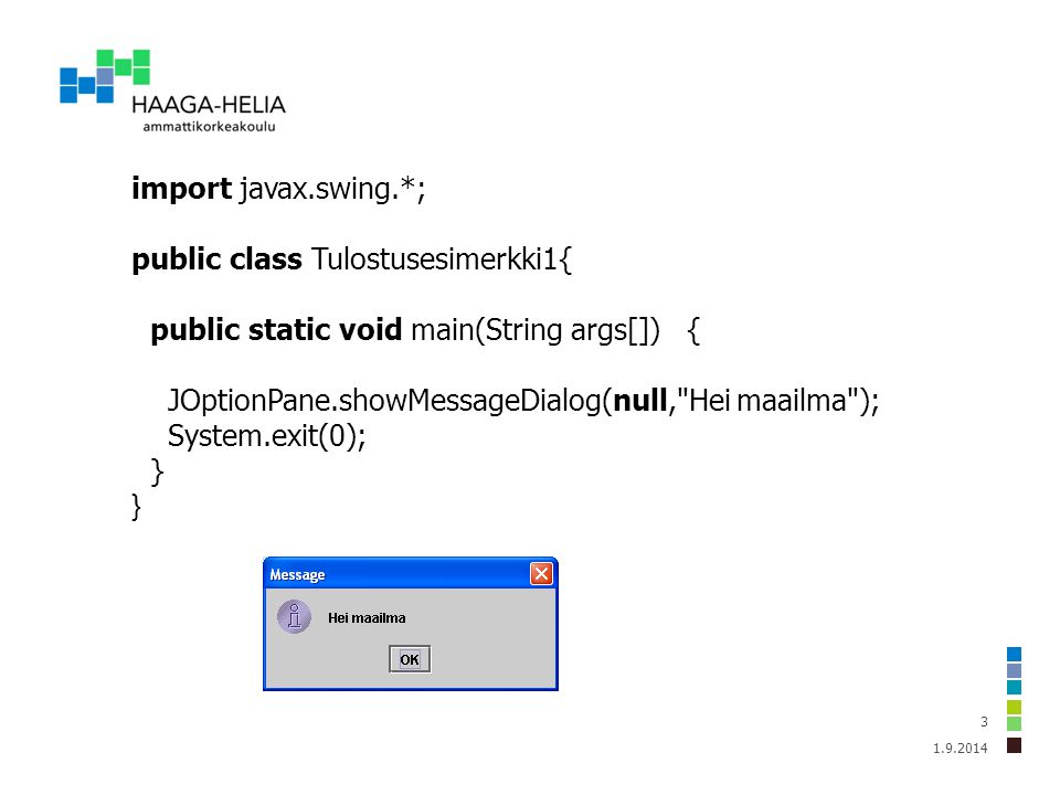 import javax.swing.*; public class Tulostusesimerkki1{ public static void main(String args[]) { JOptionPane.showMessageDialog(null, Hei maailma ); System.exit(0); }