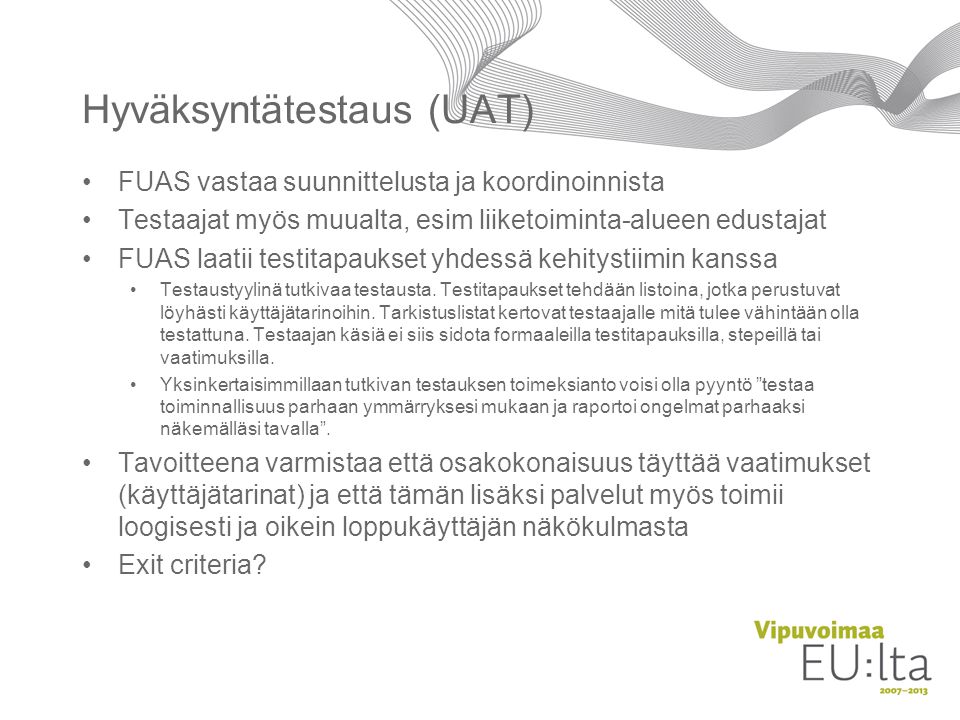 Hyväksyntätestaus (UAT) FUAS vastaa suunnittelusta ja koordinoinnista Testaajat myös muualta, esim liiketoiminta-alueen edustajat FUAS laatii testitapaukset yhdessä kehitystiimin kanssa Testaustyylinä tutkivaa testausta.