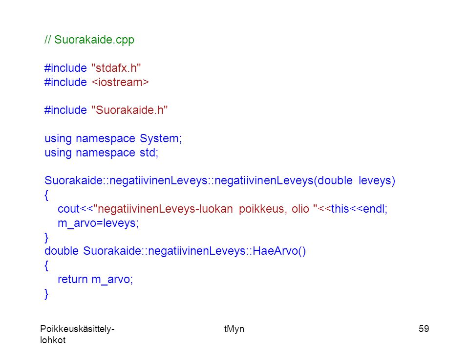 Poikkeuskäsittely- lohkot tMyn59 // Suorakaide.cpp #include stdafx.h #include #include Suorakaide.h using namespace System; using namespace std; Suorakaide::negatiivinenLeveys::negatiivinenLeveys(double leveys) { cout<< negatiivinenLeveys-luokan poikkeus, olio <<this<<endl; m_arvo=leveys; } double Suorakaide::negatiivinenLeveys::HaeArvo() { return m_arvo; }