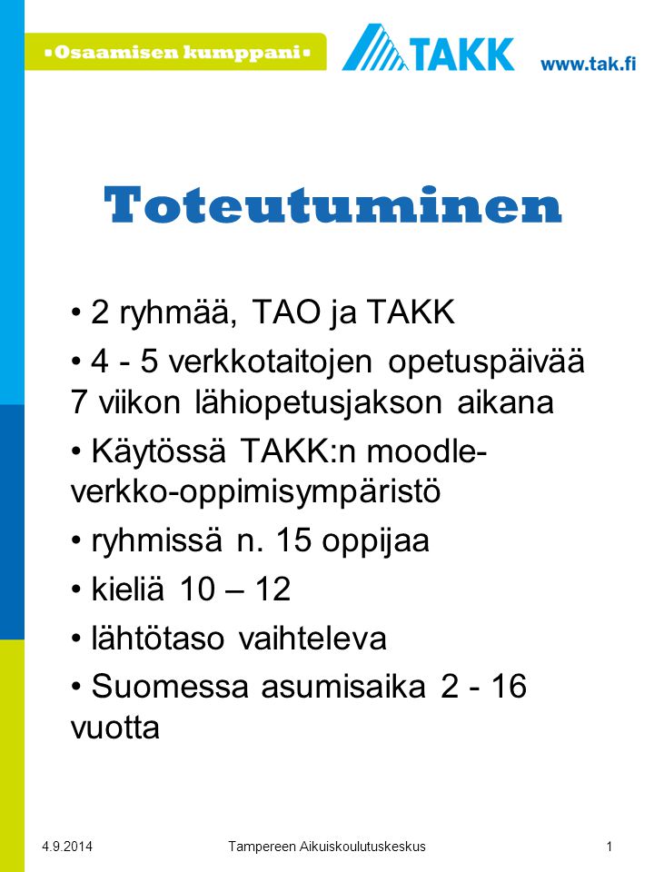 Tampereen Aikuiskoulutuskeskus1 Toteutuminen 2 ryhmää, TAO ja TAKK verkkotaitojen opetuspäivää 7 viikon lähiopetusjakson aikana Käytössä TAKK:n moodle- verkko-oppimisympäristö ryhmissä n.