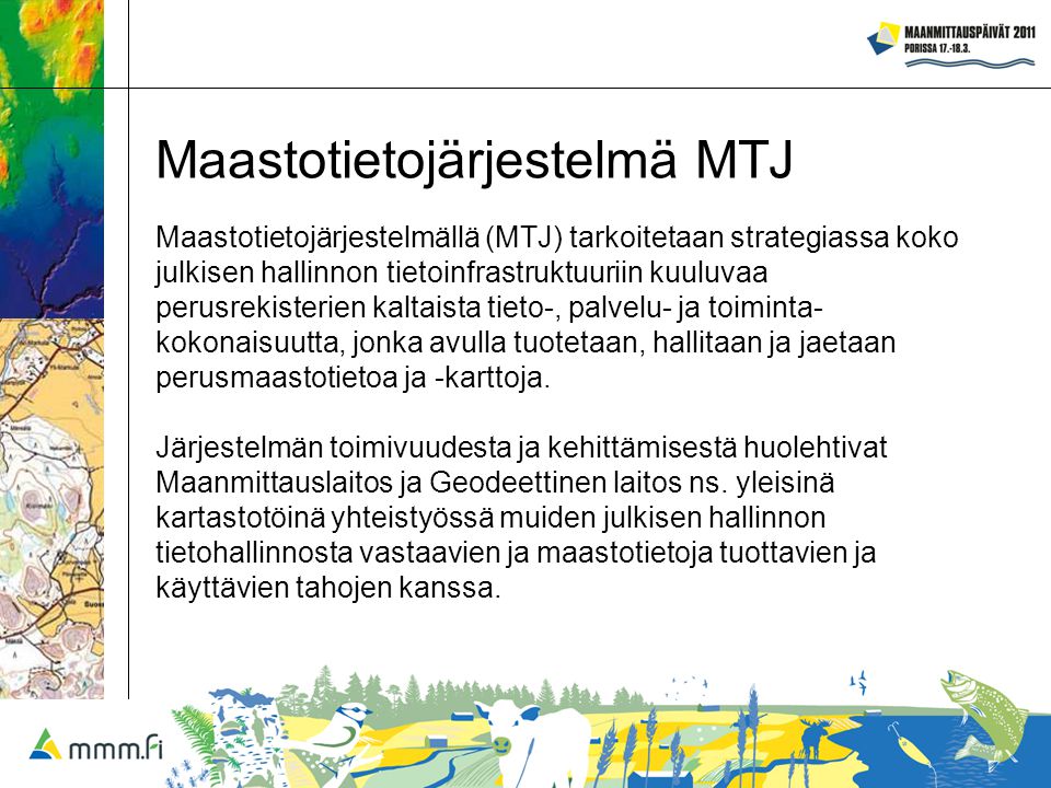 Maastotietojärjestelmä MTJ Maastotietojärjestelmällä (MTJ) tarkoitetaan strategiassa koko julkisen hallinnon tietoinfrastruktuuriin kuuluvaa perusrekisterien kaltaista tieto-, palvelu- ja toiminta- kokonaisuutta, jonka avulla tuotetaan, hallitaan ja jaetaan perusmaastotietoa ja -karttoja.