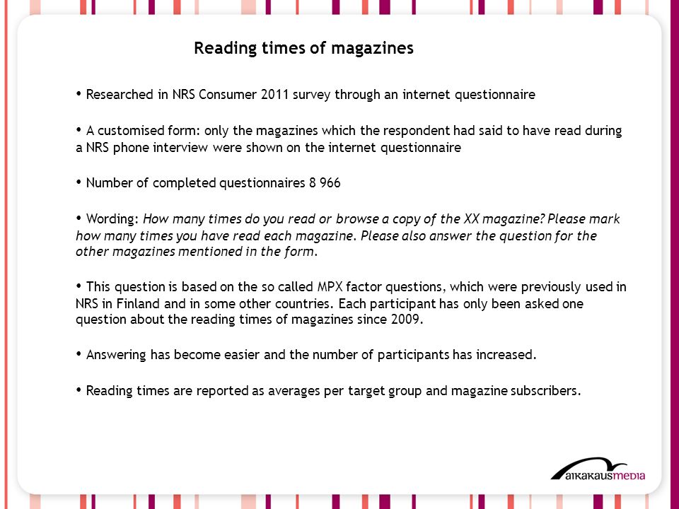 3 Reading times of magazines Researched in NRS Consumer 2011 survey through an internet questionnaire A customised form: only the magazines which the respondent had said to have read during a NRS phone interview were shown on the internet questionnaire Number of completed questionnaires Wording: How many times do you read or browse a copy of the XX magazine.