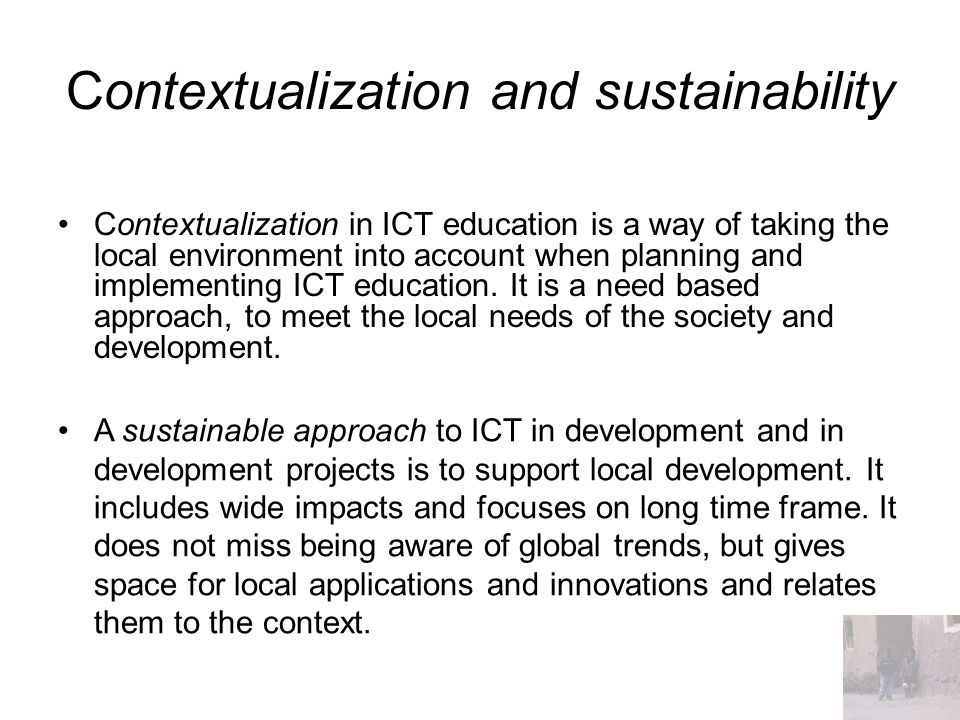 Contextualization and sustainability Contextualization in ICT education is a way of taking the local environment into account when planning and implementing ICT education.