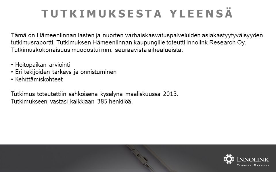 T IEDOSTA M ENESTYS TUTKIMUKSESTA YLEENSÄ Tämä on Hämeenlinnan lasten ja nuorten varhaiskasvatuspalveluiden asiakastyytyväisyyden tutkimusraportti.