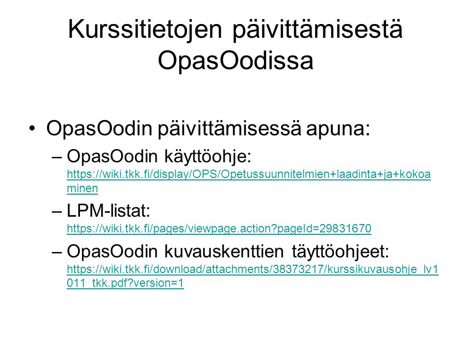 Kurssitietojen päivittämisestä OpasOodissa OpasOodin päivittämisessä apuna: –OpasOodin käyttöohje:   minen   minen –LPM-listat:   pageId= pageId= –OpasOodin kuvauskenttien täyttöohjeet:   011_tkk.pdf version= _tkk.pdf version=1