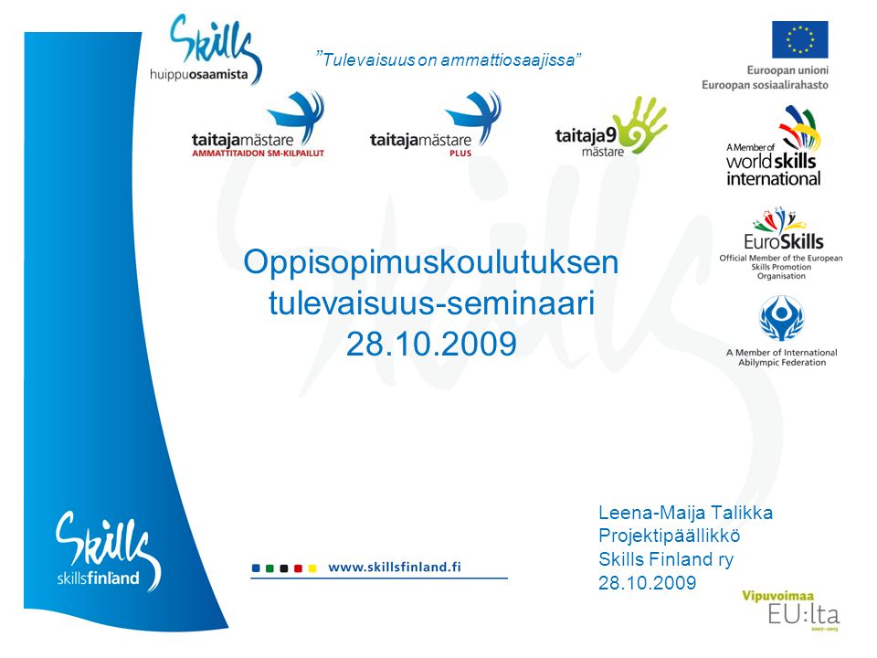 Oppisopimuskoulutuksen tulevaisuus-seminaari Leena-Maija Talikka Projektipäällikkö Skills Finland ry Tulevaisuus on ammattiosaajissa