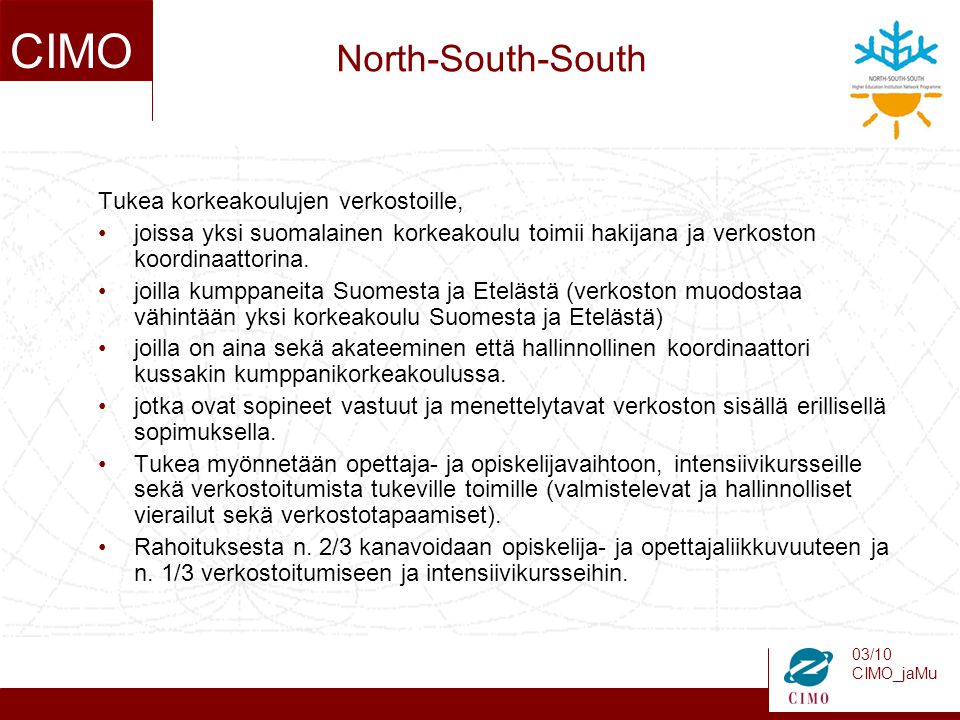 03/10 CIMO_jaMu CIMO North-South-South Tukea korkeakoulujen verkostoille, joissa yksi suomalainen korkeakoulu toimii hakijana ja verkoston koordinaattorina.