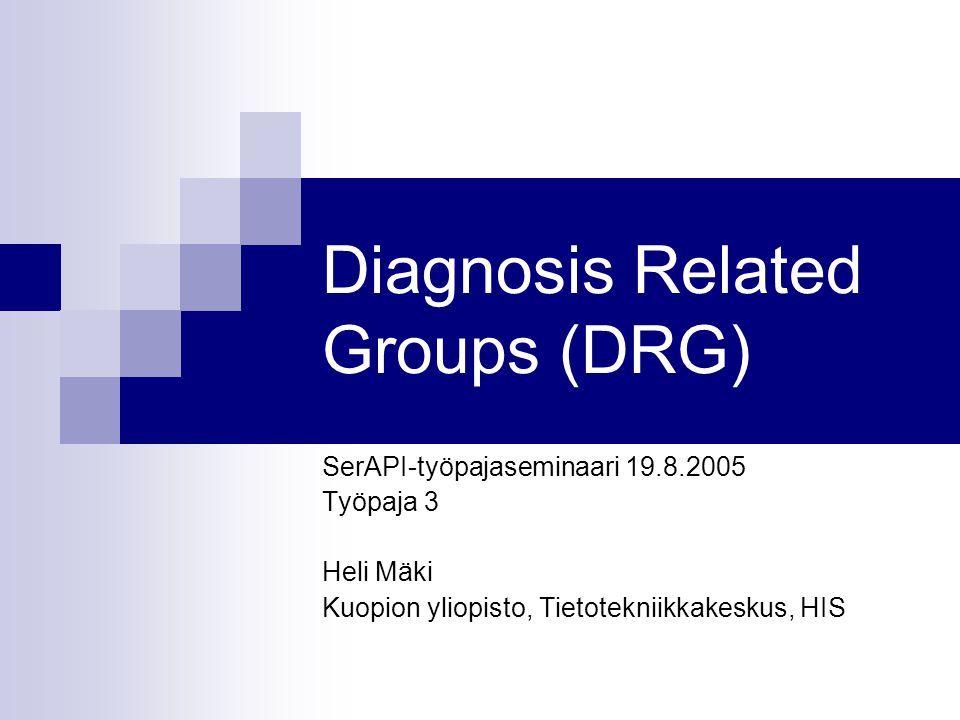 Diagnosis Related Groups (DRG) SerAPI-työpajaseminaari Työpaja 3 Heli Mäki Kuopion yliopisto, Tietotekniikkakeskus, HIS