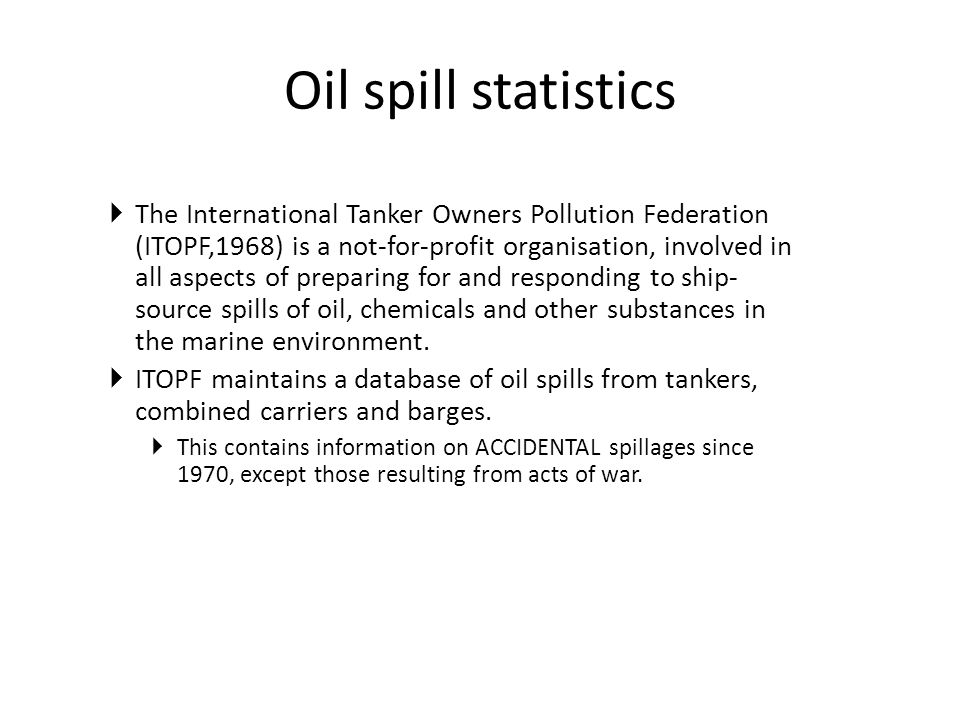 Oil spill statistics  The International Tanker Owners Pollution Federation (ITOPF,1968) is a not-for-profit organisation, involved in all aspects of preparing for and responding to ship- source spills of oil, chemicals and other substances in the marine environment.