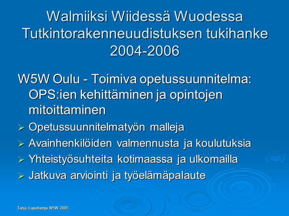 Tanja Lapinlampi W5W 2005 Walmiiksi Wiidessä Wuodessa Tutkintorakenneuudistuksen tukihanke W5W Oulu - Toimiva opetussuunnitelma: OPS:ien kehittäminen ja opintojen mitoittaminen  Opetussuunnitelmatyön malleja  Avainhenkilöiden valmennusta ja koulutuksia  Yhteistyösuhteita kotimaassa ja ulkomailla  Jatkuva arviointi ja työelämäpalaute
