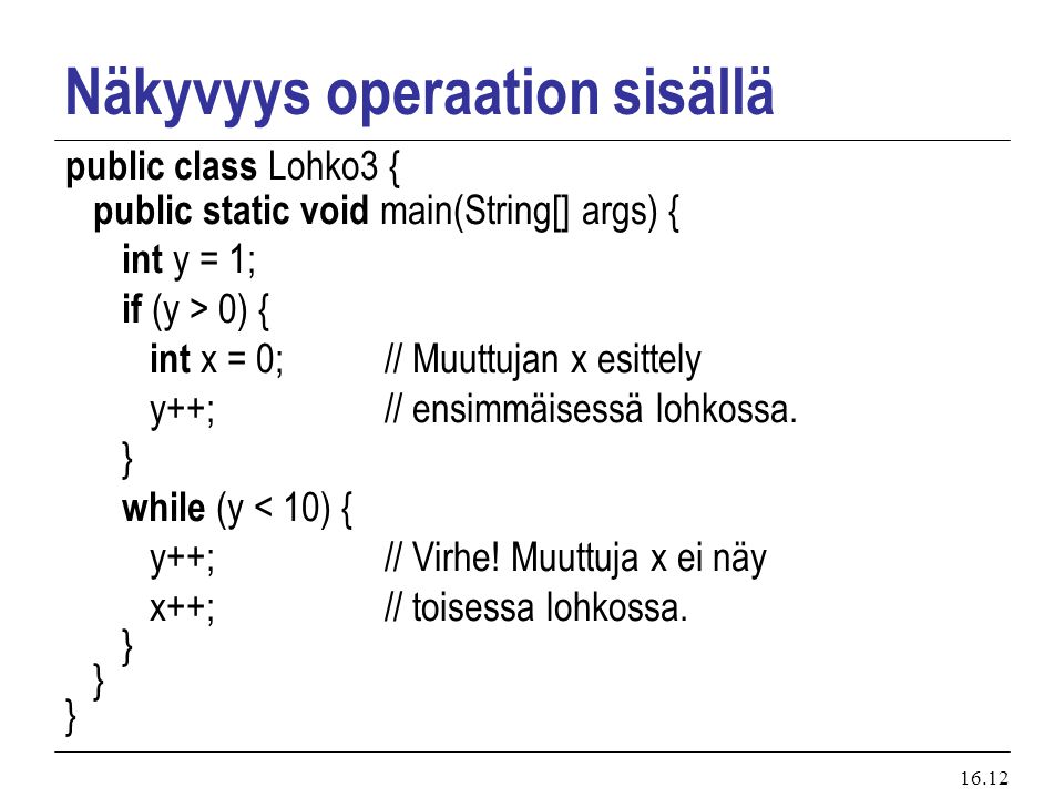 16.12 Näkyvyys operaation sisällä public class Lohko3 { public static void main(String[] args) { int y = 1; if (y > 0) { int x = 0; // Muuttujan x esittely y++; // ensimmäisessä lohkossa.